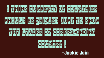 I think currency of countries should be printed just to know the leader of corresponding country .