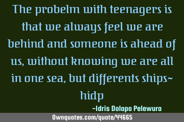 The probelm with teenagers is that we always feel we are behind and someone is ahead of us, without