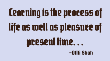 Learning is the process of life as well as pleasure of present