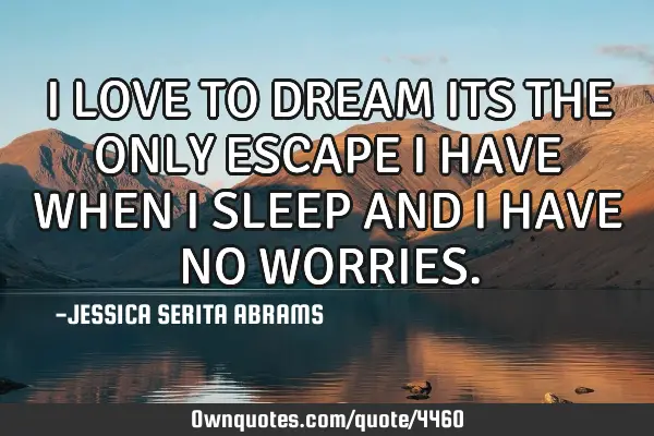 I LOVE TO DREAM ITS THE ONLY ESCAPE I HAVE WHEN I SLEEP AND I HAVE NO WORRIES