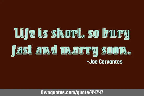 Life is short, so bury fast and marry
