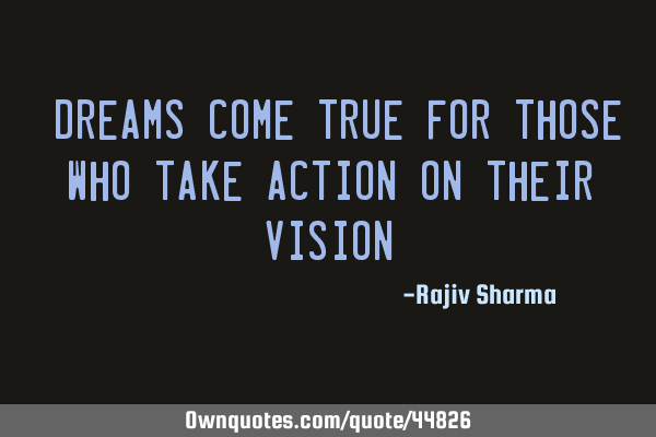 "Dreams come true for those who take action on their vision"