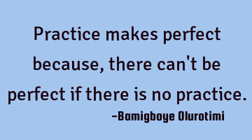 Practice makes perfect because, there can