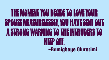 The moment you decide to love your spouse measurelessly, you have sent out a strong warning to the