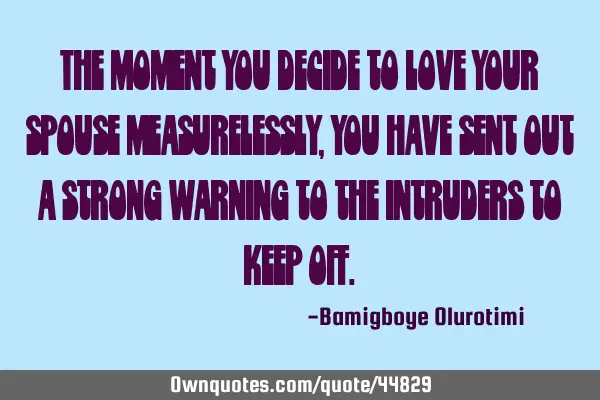 The moment you decide to love your spouse measurelessly, you have sent out a strong warning to the