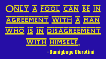 Only a fool can be in agreement with a man who is in disagreement with himself.