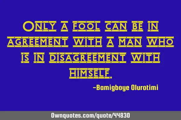 Only a fool can be in agreement with a man who is in disagreement with