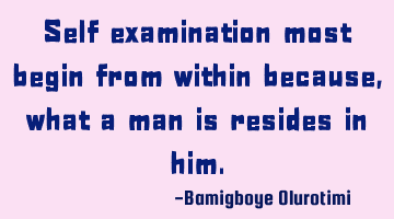 Self examination most begin from within because, what a man is resides in him.