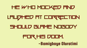 He who mocked and laughed at correction should blame nobody for his doom.