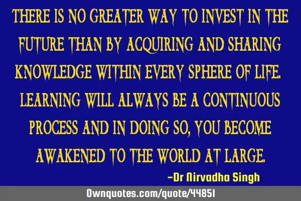 There is no greater way to invest in the future than by acquiring and sharing knowledge within
