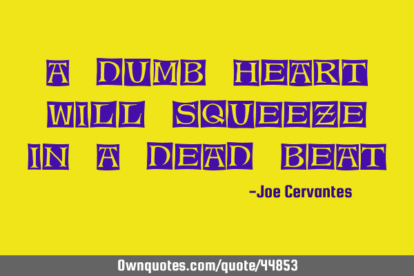 A dumb heart will squeeze in a dead beat: OwnQuotes.com