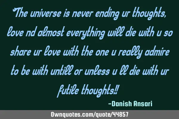 The universe is never ending ur thoughts, love nd almost everything will die with u so share ur