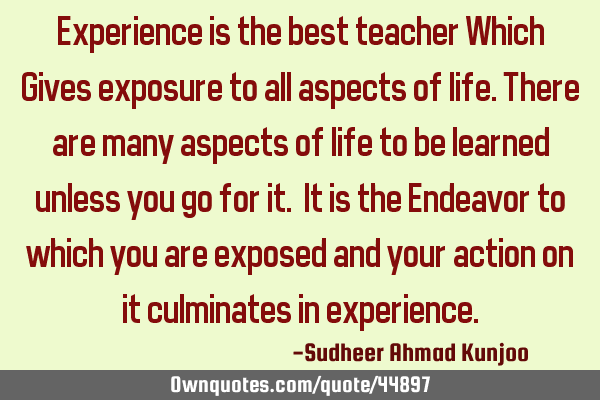 Experience is the best teacher Which Gives exposure to all aspects of life.There are many aspects