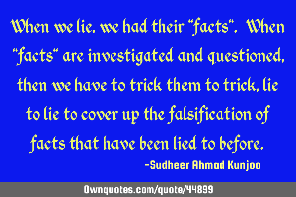 When we lie, we had their "facts". When "facts" are investigated and questioned, then we have to