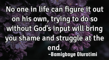 No one in life can figure it out on his own, trying to do so without God