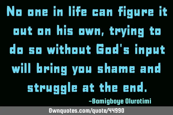No one in life can figure it out on his own, trying to do so without God