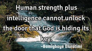 Human strength plus intelligence cannot unlock the door that God is hiding its key.