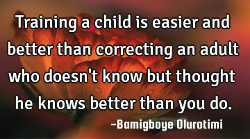 Training a child is easier and better than correcting an adult who doesn