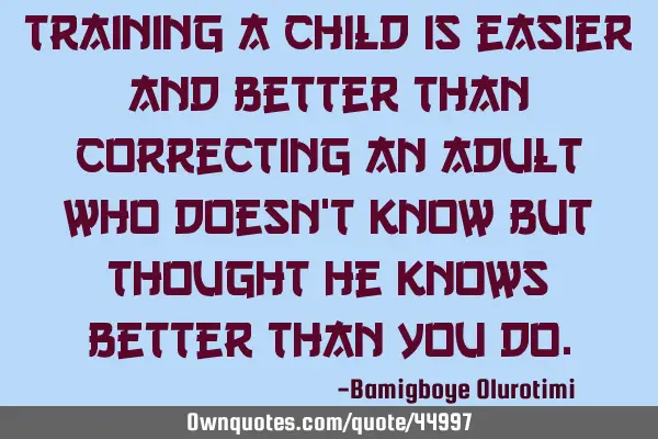 Training a child is easier and better than correcting an adult who doesn