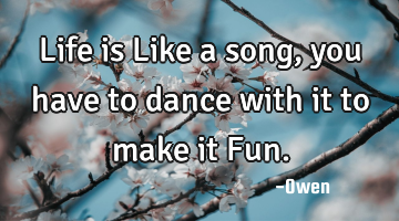 Life is Like a song, you have to dance with it to make it Fun.