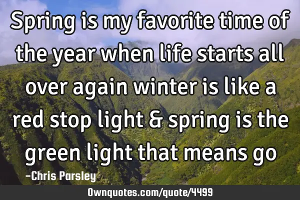 Spring is my favorite time of the year when life starts all over again winter is like a red stop