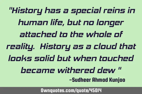 "History has a special reins in human life, but no longer attached to the whole of reality. History
