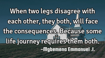 When two legs disagree with each other, they both, will face the consequences.Because some life