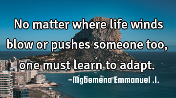  No matter where life winds blow or pushes someone too,one must learn to adapt.