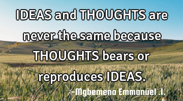 IDEAS and THOUGHTS are never the same because THOUGHTS bears or reproduces IDEAS.