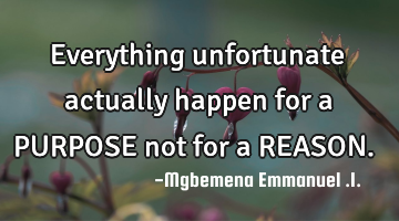 Everything unfortunate actually happen for a PURPOSE not for a REASON.﻿