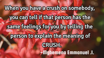 When you have a crush on somebody,you can tell if that person has the same feelings for you by