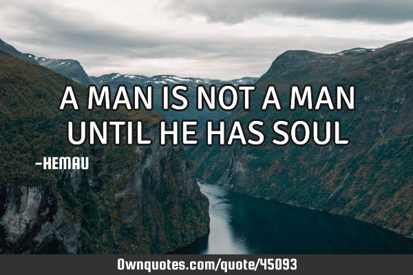 A MAN IS NOT A MAN UNTIL HE HAS SOUL