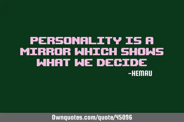 PERSONALITY IS A MIRROR WHICH SHOWS WHAT WE DECIDE