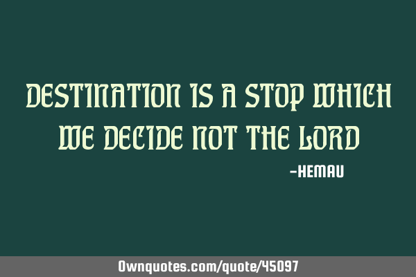 DESTINATION IS A STOP WHICH WE DECIDE NOT THE LORD