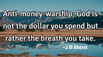 Anti-money-warship; God is not the dollar you spend but rather the breath you take.