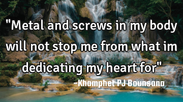 "Metal and screws in my body will not stop me from what im dedicating my heart for"
