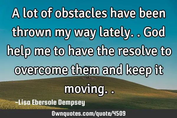 A lot of obstacles have been thrown my way lately.. God help me to have the resolve to overcome