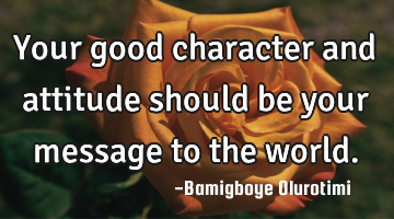 Your good character and attitude should be your message to the world.