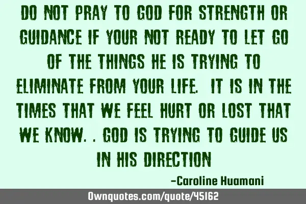 Do not pray to God for strength or guidance if your not ready to let go of the things he is trying