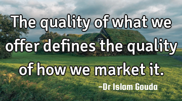 The quality of what we offer defines the quality of how we market it.