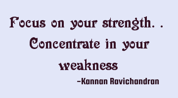 Focus on your strength.. Concentrate in your