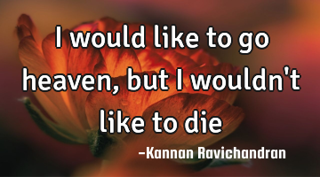 I would like to go heaven,but i wouldn