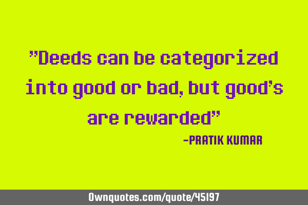"Deeds can be categorized into good or bad, but good