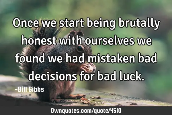 Once we start being brutally honest with ourselves we found we had mistaken bad decisions for bad