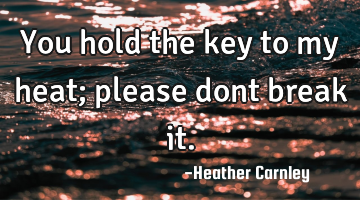 You hold the key to my heat; please dont break it.