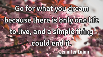Go for what you dream because there is only one life to live, and a simple thing could end it.