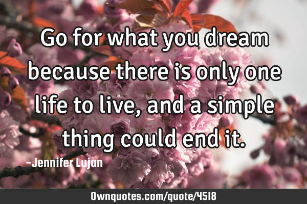 Go for what you dream because there is only one life to live, and a simple thing could end