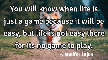 You will know when life is just a game because it will be easy, but life is not easy there for its