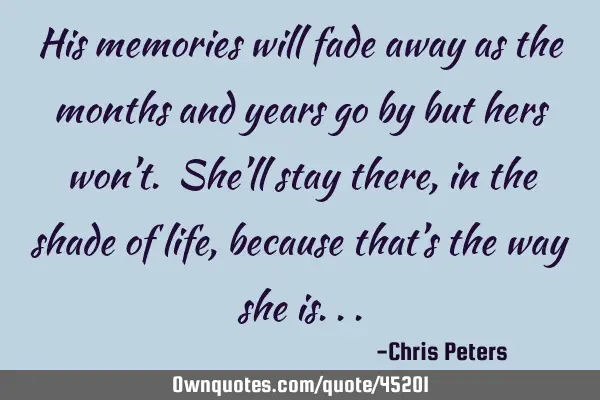 His memories will fade away as the months and years go by but hers won’t. She’ll stay there, in