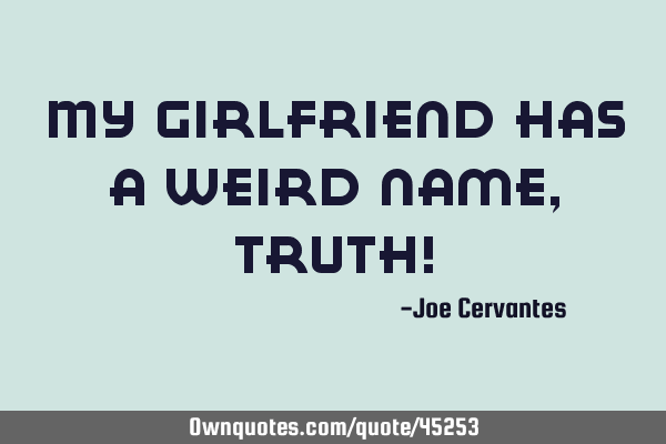 My girlfriend has a weird name, Truth!